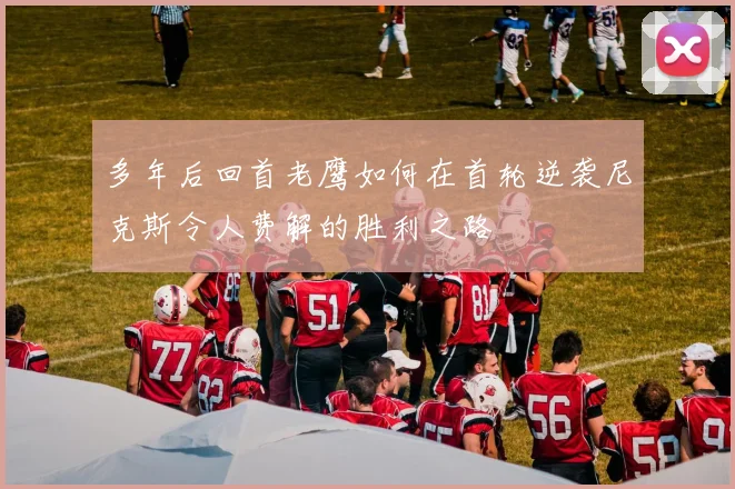 多年后回首老鹰如何在首轮逆袭尼克斯令人费解的胜利之路
