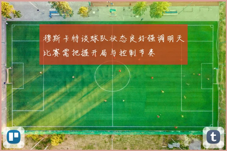穆斯卡特谈球队状态良好强调明天比赛需把握开局与控制节奏