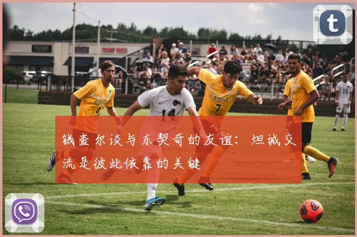 钱查尔谈与东契奇的友谊：坦诚交流是彼此依靠的关键