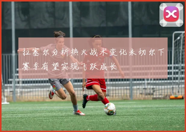 拉塞尔分析热火战术变化米切尔下赛季有望实现飞跃成长