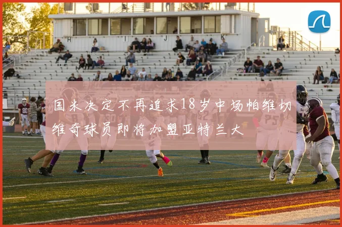 国米决定不再追求18岁中场帕维切维奇球员即将加盟亚特兰大