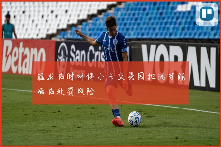 猛龙临时叫停小卡交易因担忧可能面临处罚风险