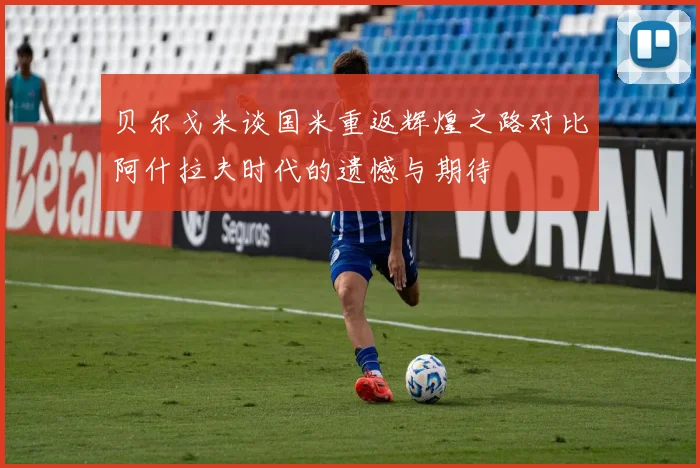 贝尔戈米谈国米重返辉煌之路对比阿什拉夫时代的遗憾与期待