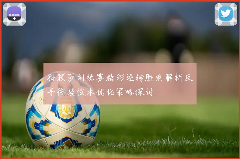 孙颖莎训练赛精彩逆转胜利解析反手衔接技术优化策略探讨